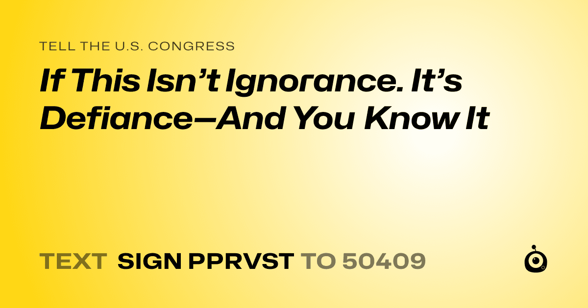 A shareable card that reads "tell the U.S. Congress: If This Isn’t Ignorance. It’s Defiance—And You Know It" followed by "text sign PPRVST to 50409"