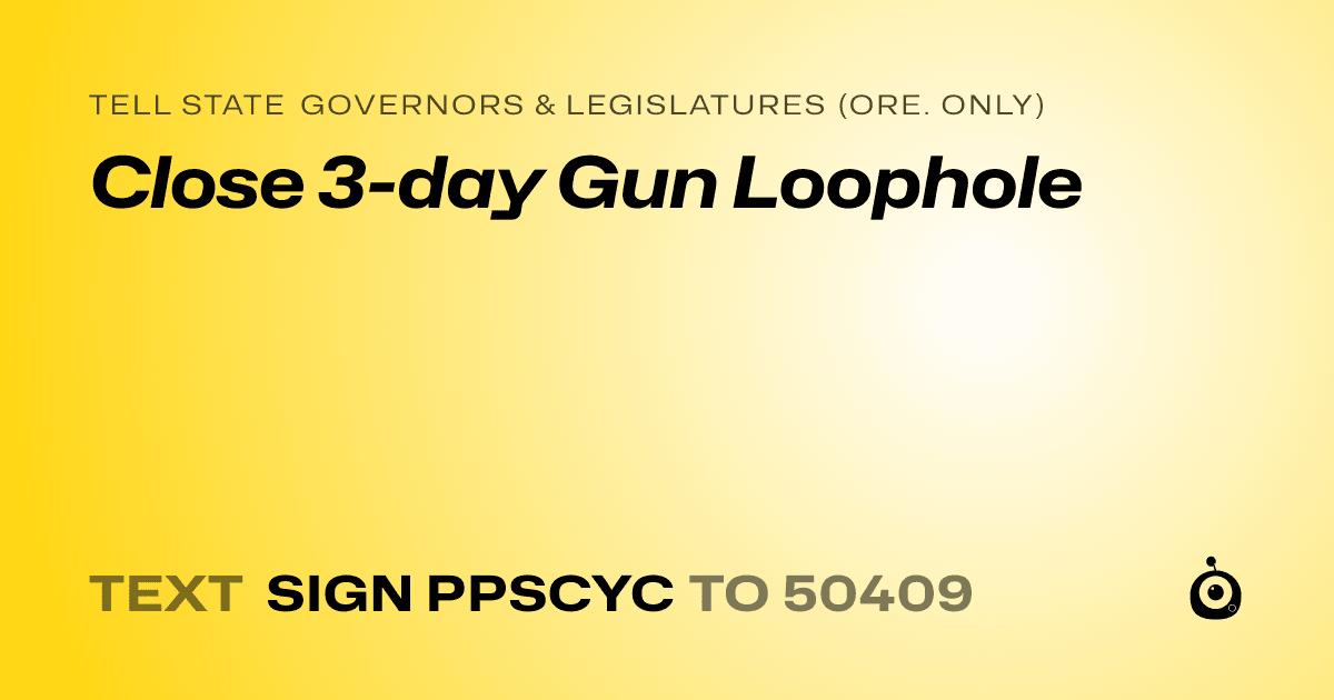 A shareable card that reads "tell State Governors & Legislatures (Ore. only): Close 3-day Gun Loophole" followed by "text sign PPSCYC to 50409"