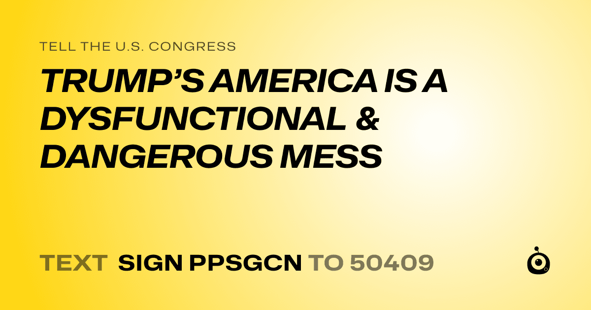 A shareable card that reads "tell the U.S. Congress: TRUMP’S AMERICA IS A DYSFUNCTIONAL & DANGEROUS MESS" followed by "text sign PPSGCN to 50409"