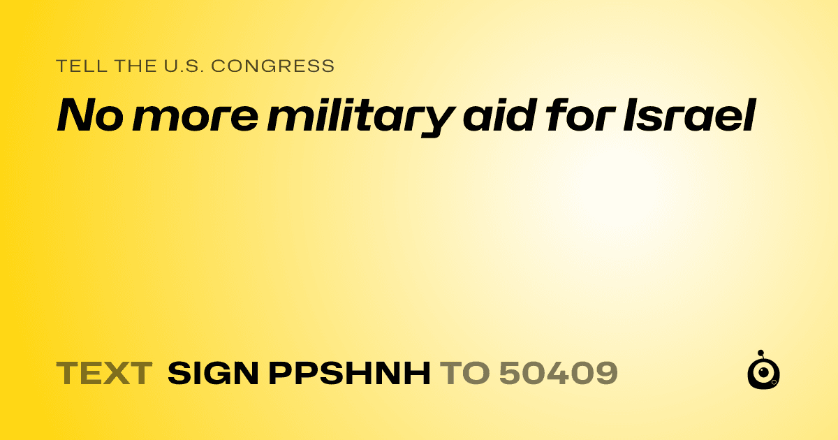 A shareable card that reads "tell the U.S. Congress: No more military aid for Israel" followed by "text sign PPSHNH to 50409"
