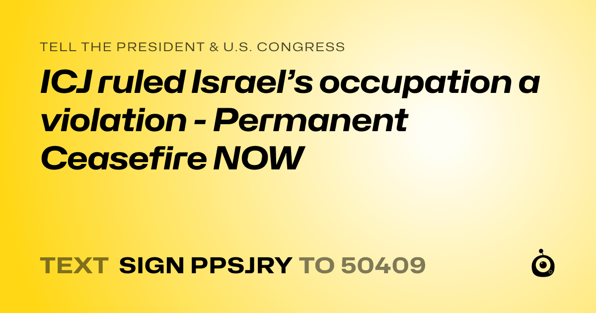 A shareable card that reads "tell the President & U.S. Congress: ICJ ruled Israel’s occupation a violation - Permanent Ceasefire NOW" followed by "text sign PPSJRY to 50409"