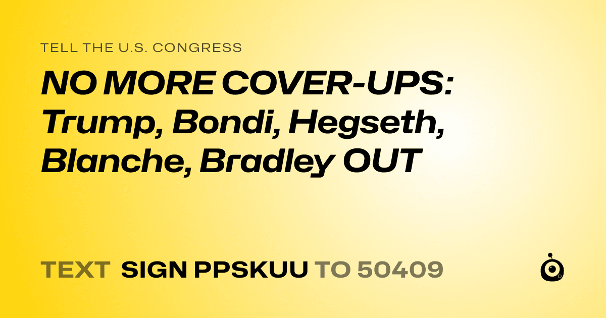 A shareable card that reads "tell the U.S. Congress: NO MORE COVER-UPS: Trump, Bondi, Hegseth, Blanche, Bradley OUT" followed by "text sign PPSKUU to 50409"