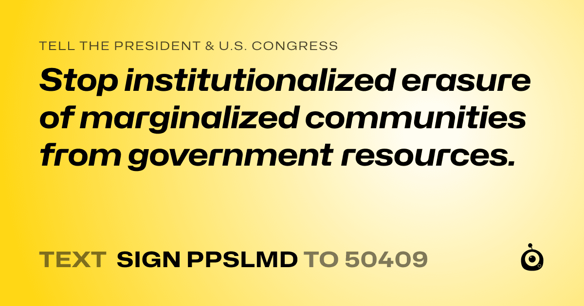 A shareable card that reads "tell the President & U.S. Congress: Stop institutionalized erasure of marginalized communities from government resources." followed by "text sign PPSLMD to 50409"