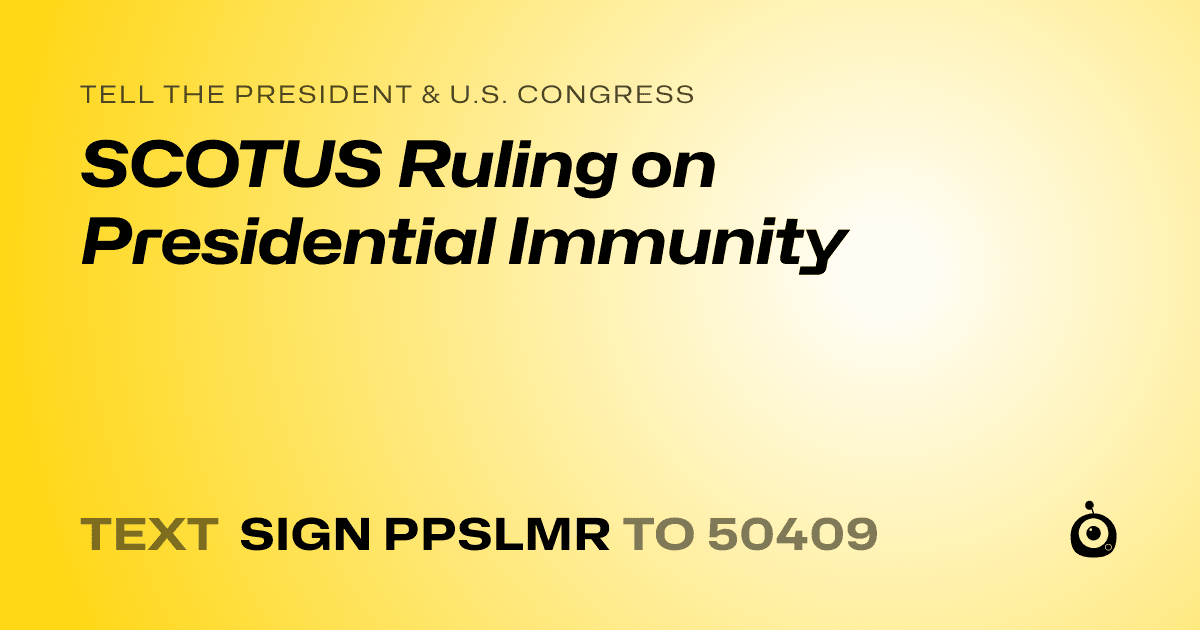 A shareable card that reads "tell the President & U.S. Congress: SCOTUS Ruling on Presidential Immunity" followed by "text sign PPSLMR to 50409"