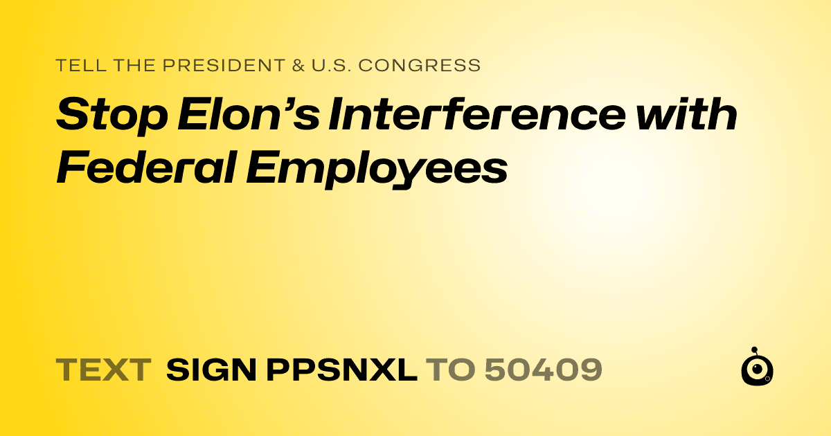 A shareable card that reads "tell the President & U.S. Congress: Stop Elon’s Interference with Federal Employees" followed by "text sign PPSNXL to 50409"