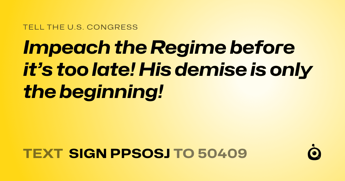 A shareable card that reads "tell the U.S. Congress: Impeach the Regime before it’s too late! His demise is only the beginning!" followed by "text sign PPSOSJ to 50409"