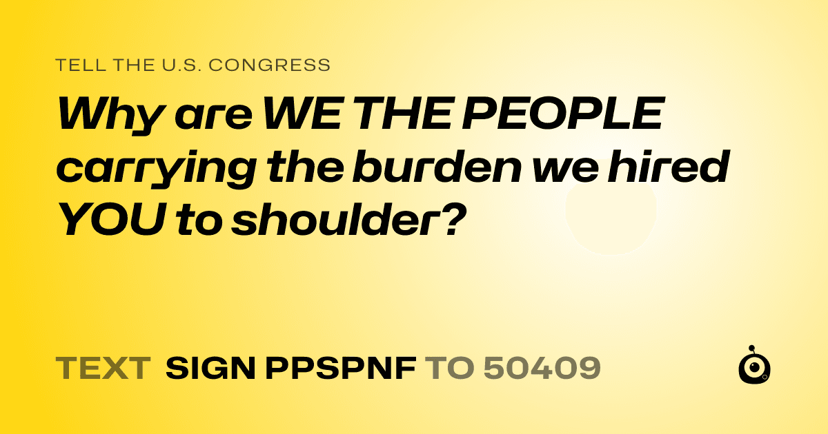 A shareable card that reads "tell the U.S. Congress: Why are WE THE PEOPLE carrying the burden we hired YOU to shoulder?" followed by "text sign PPSPNF to 50409"