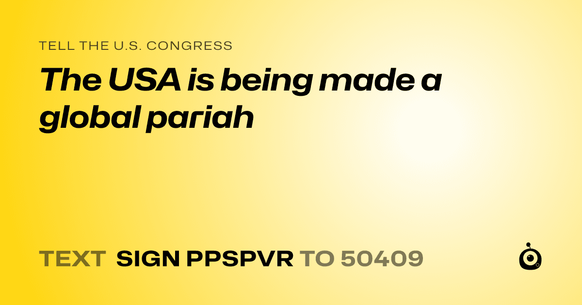 A shareable card that reads "tell the U.S. Congress: The USA is being made a global pariah" followed by "text sign PPSPVR to 50409"