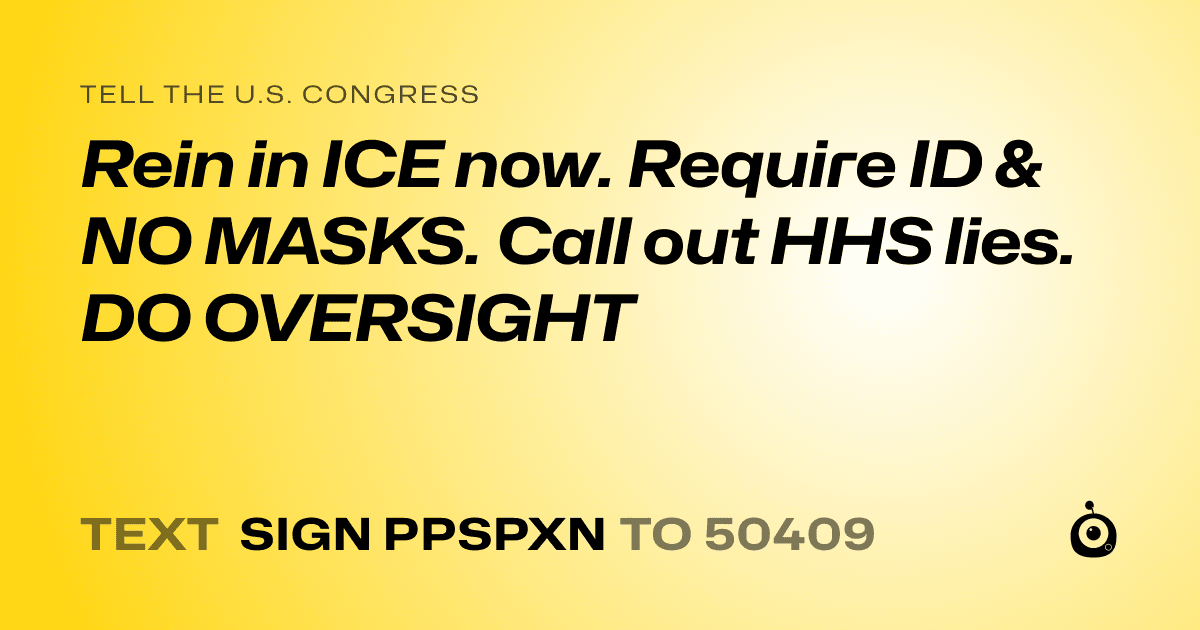 A shareable card that reads "tell the U.S. Congress: Rein in ICE now. Require ID & NO MASKS. Call out HHS lies. DO OVERSIGHT" followed by "text sign PPSPXN to 50409"