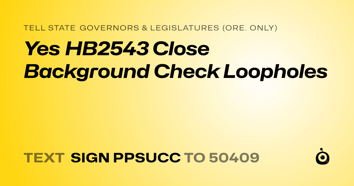 A shareable card that reads "tell State Governors & Legislatures (Ore. only): Yes HB2543 Close Background Check Loopholes" followed by "text sign PPSUCC to 50409"