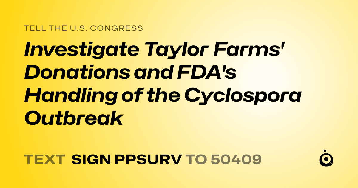 A shareable card that reads "tell the U.S. Congress: Investigate Taylor Farms' Donations and FDA's Handling of the Cyclospora Outbreak" followed by "text sign PPSURV to 50409"