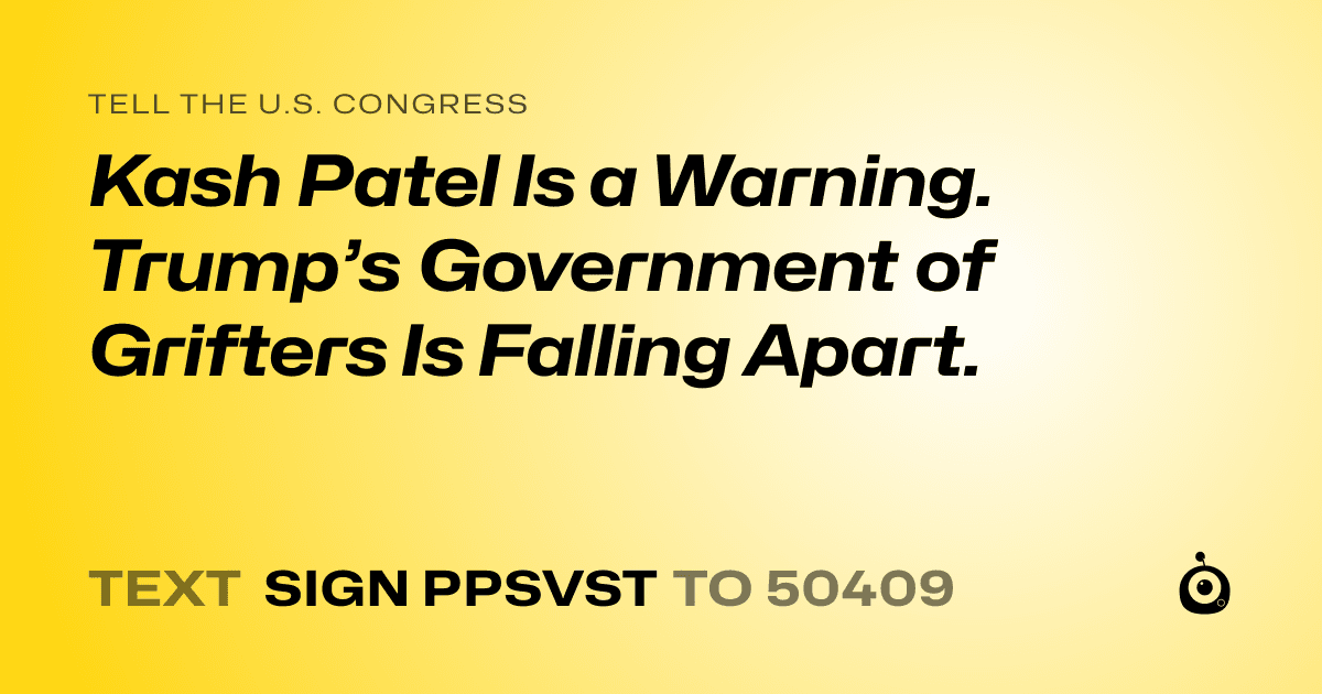 A shareable card that reads "tell the U.S. Congress: Kash Patel Is a Warning. Trump’s Government of Grifters Is Falling Apart." followed by "text sign PPSVST to 50409"