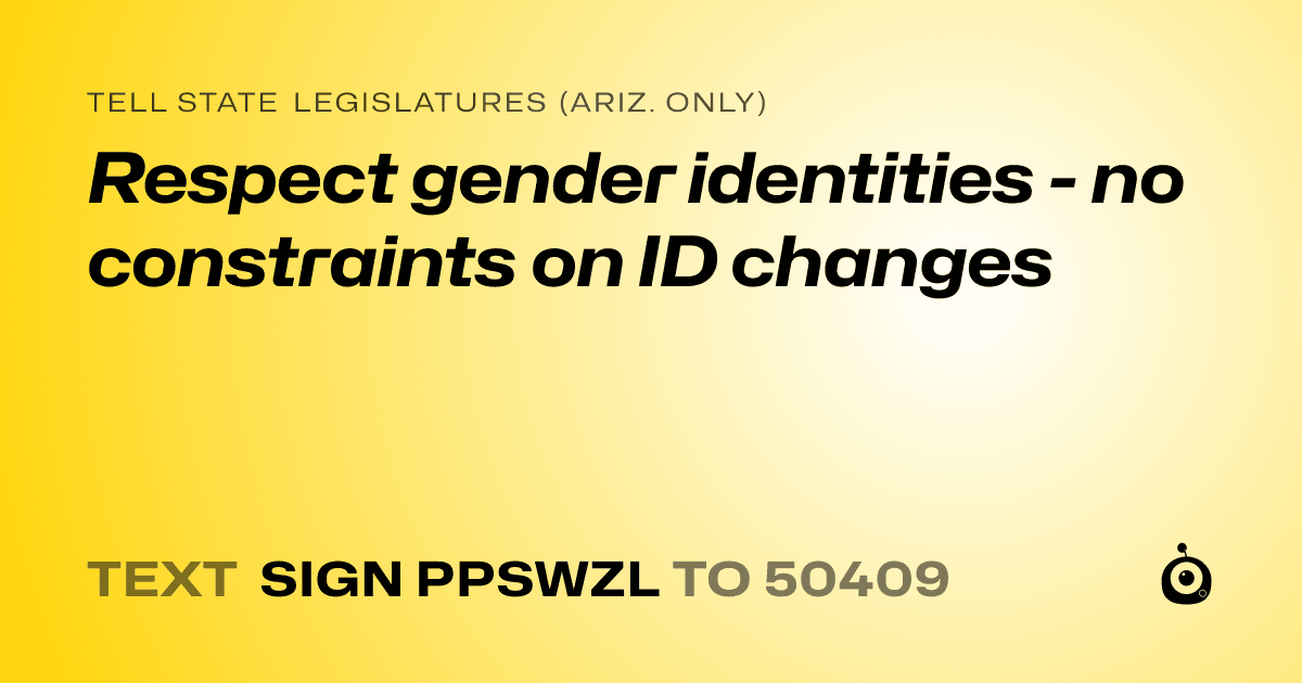 A shareable card that reads "tell State Legislatures (Ariz. only): Respect gender identities - no constraints on ID changes" followed by "text sign PPSWZL to 50409"