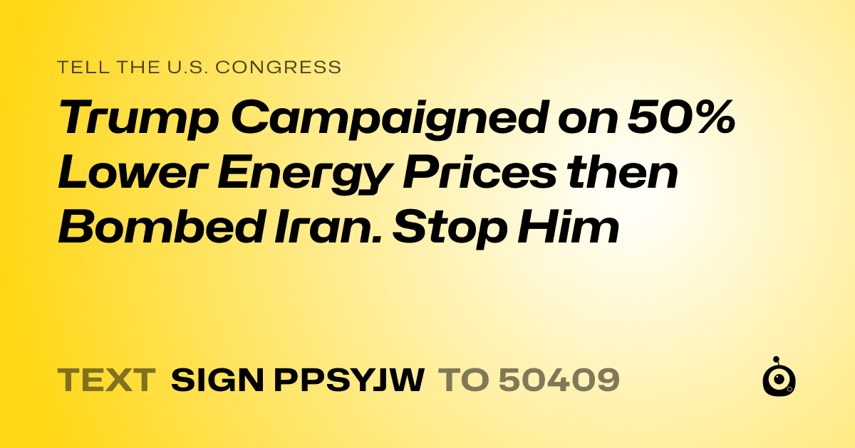 A shareable card that reads "tell the U.S. Congress: Trump Campaigned on 50% Lower Energy Prices then Bombed Iran. Stop Him" followed by "text sign PPSYJW to 50409"