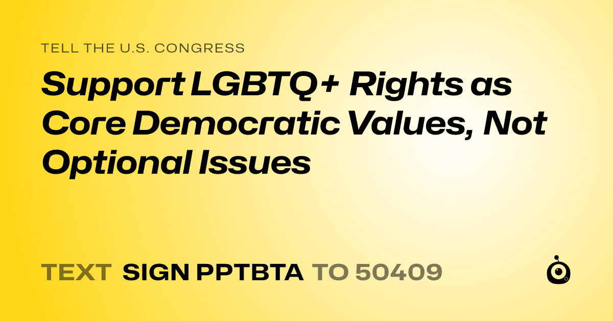 A shareable card that reads "tell the U.S. Congress: Support LGBTQ+ Rights as Core Democratic Values, Not Optional Issues" followed by "text sign PPTBTA to 50409"