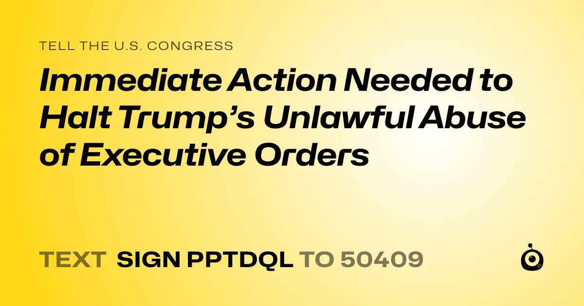 A shareable card that reads "tell the U.S. Congress: Immediate Action Needed to Halt Trump’s Unlawful Abuse of Executive Orders" followed by "text sign PPTDQL to 50409"