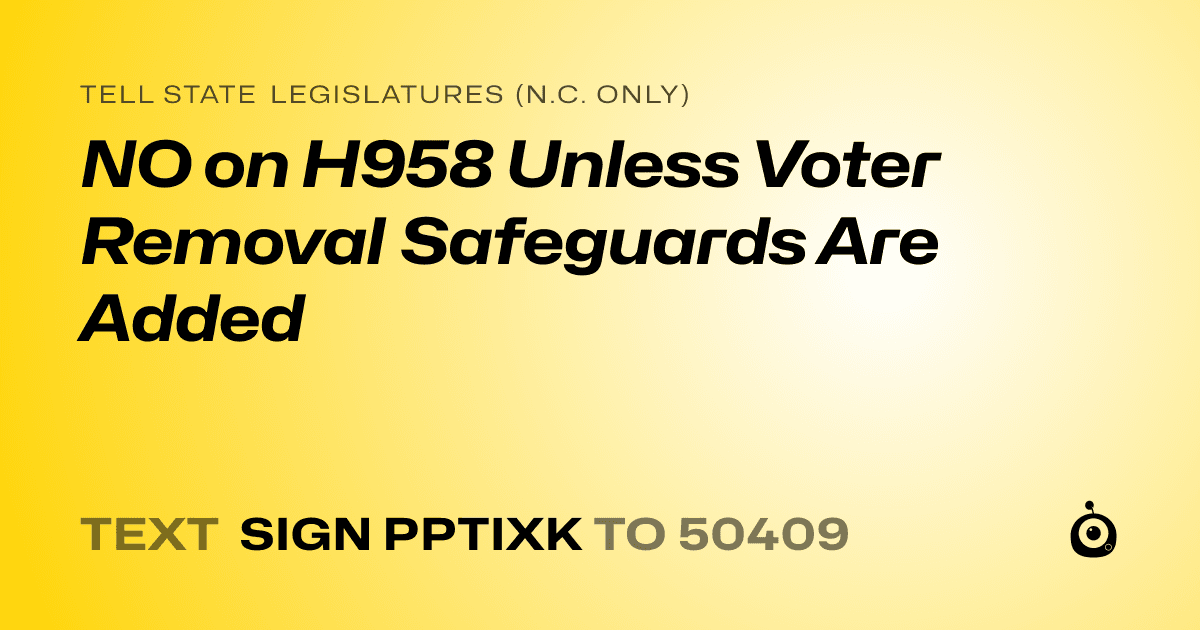 A shareable card that reads "tell State Legislatures (N.C. only): NO on H958 Unless Voter Removal Safeguards Are Added" followed by "text sign PPTIXK to 50409"