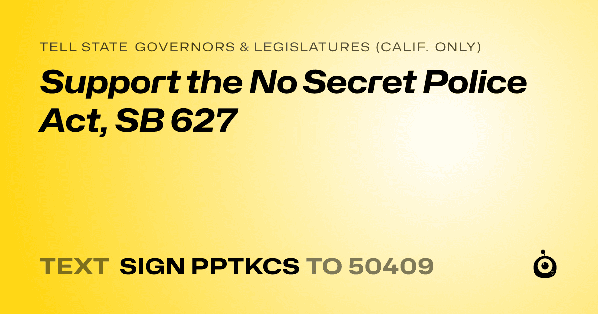 A shareable card that reads "tell State Governors & Legislatures (Calif. only): Support the No Secret Police Act, SB 627" followed by "text sign PPTKCS to 50409"