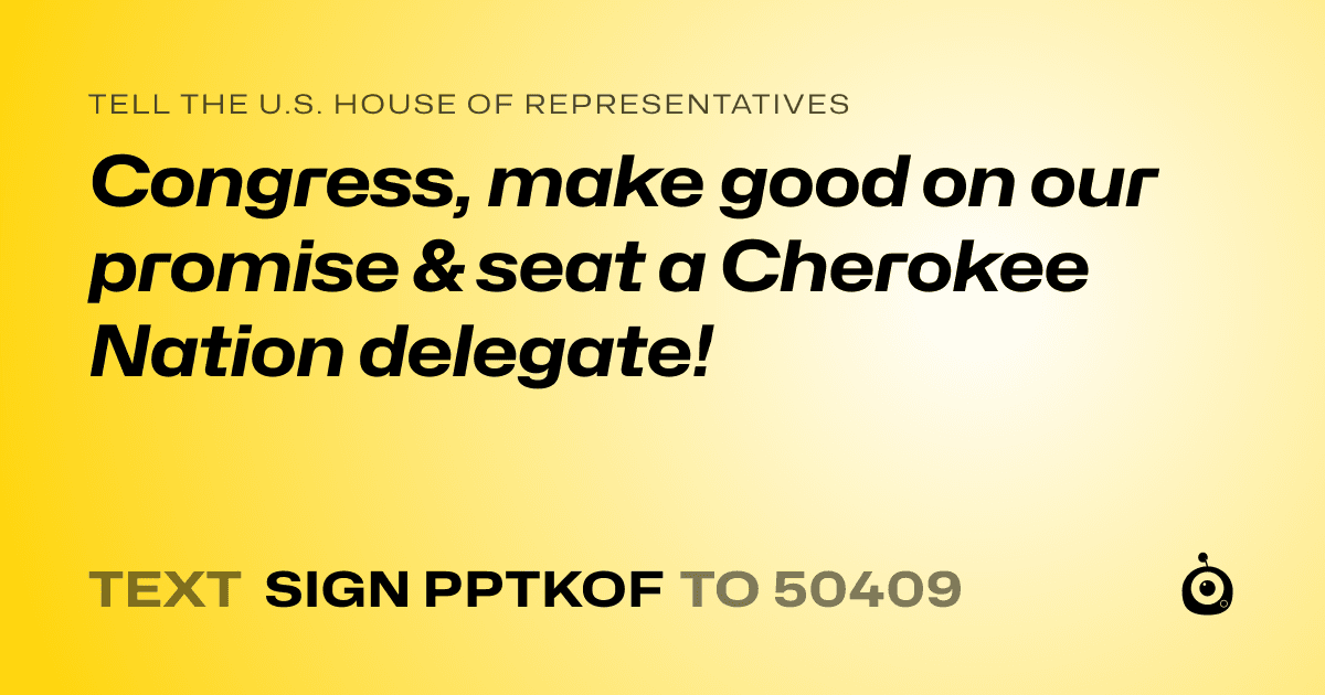 A shareable card that reads "tell the U.S. House of Representatives: Congress, make good on our promise & seat a Cherokee Nation delegate!" followed by "text sign PPTKOF to 50409"