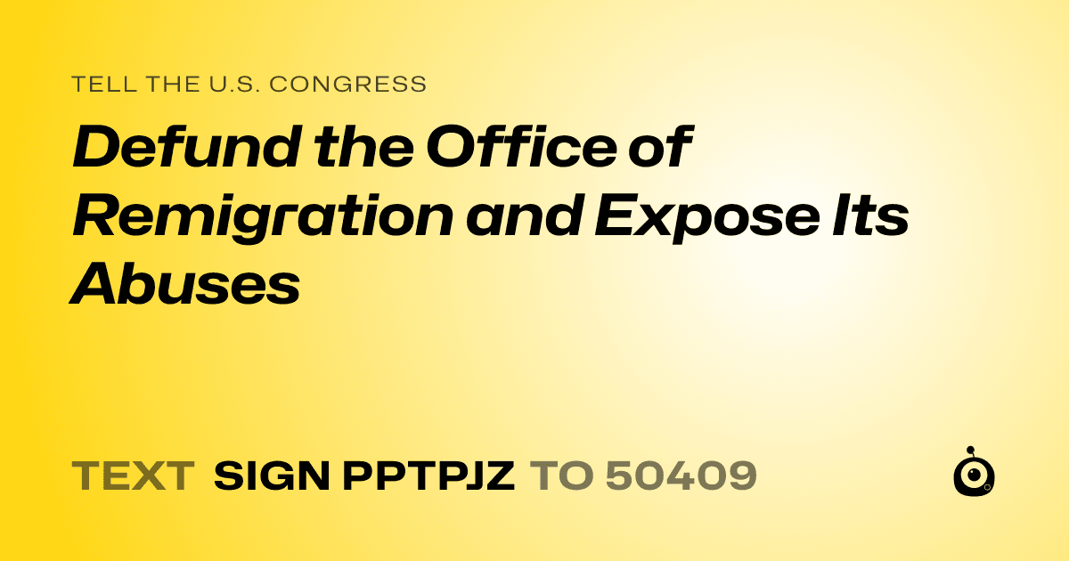A shareable card that reads "tell the U.S. Congress: Defund the Office of Remigration and Expose Its Abuses" followed by "text sign PPTPJZ to 50409"