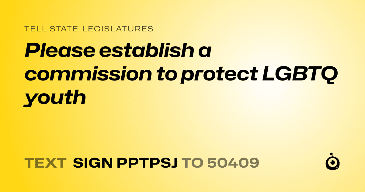 A shareable card that reads "tell State Legislatures: Please establish a commission to protect LGBTQ youth" followed by "text sign PPTPSJ to 50409"