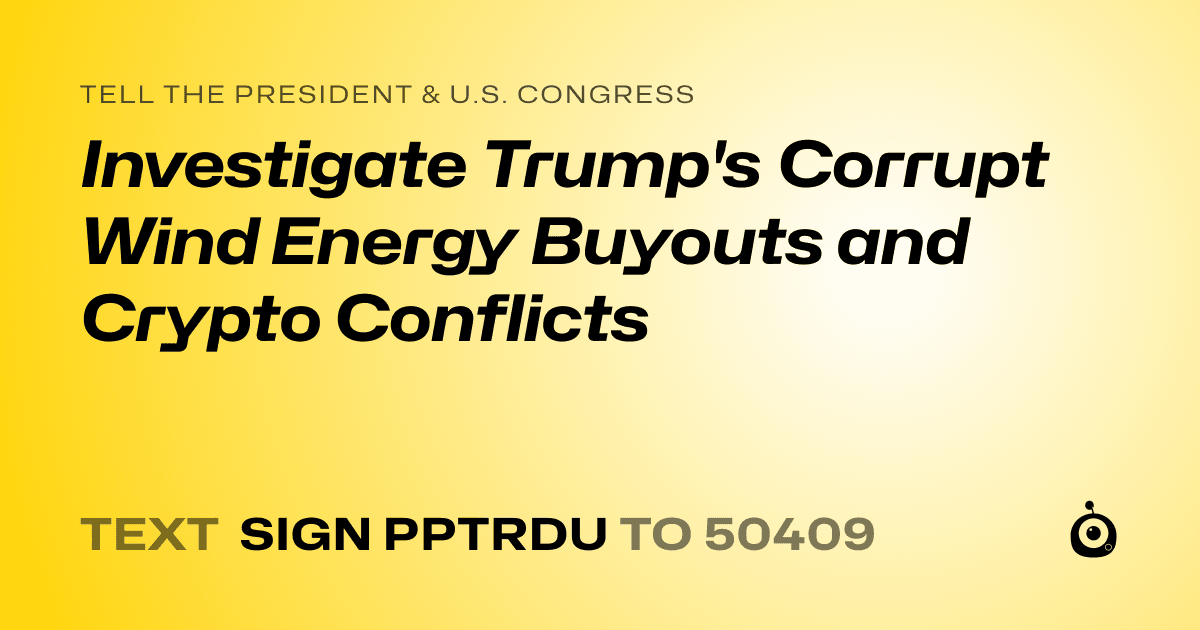 A shareable card that reads "tell the President & U.S. Congress: Investigate Trump's Corrupt Wind Energy Buyouts and Crypto Conflicts" followed by "text sign PPTRDU to 50409"