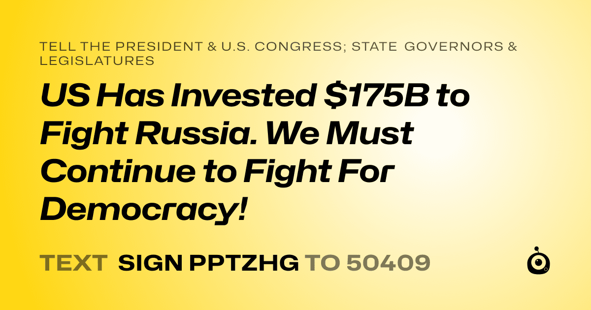 A shareable card that reads "tell the President & U.S. Congress; State Governors & Legislatures: US Has Invested $175B to Fight Russia. We Must Continue to Fight For Democracy!" followed by "text sign PPTZHG to 50409"