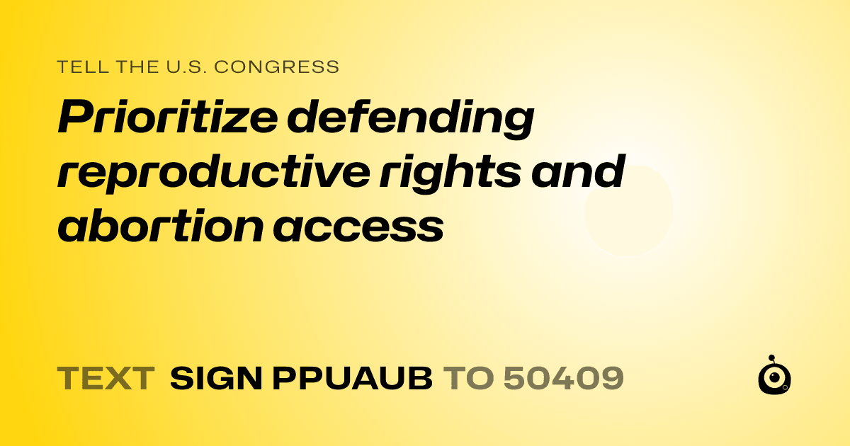 A shareable card that reads "tell the U.S. Congress: Prioritize defending reproductive rights and abortion access" followed by "text sign PPUAUB to 50409"