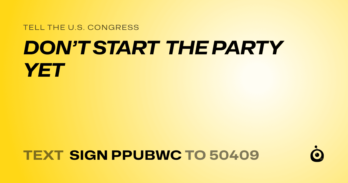 A shareable card that reads "tell the U.S. Congress: DON’T START THE PARTY YET" followed by "text sign PPUBWC to 50409"
