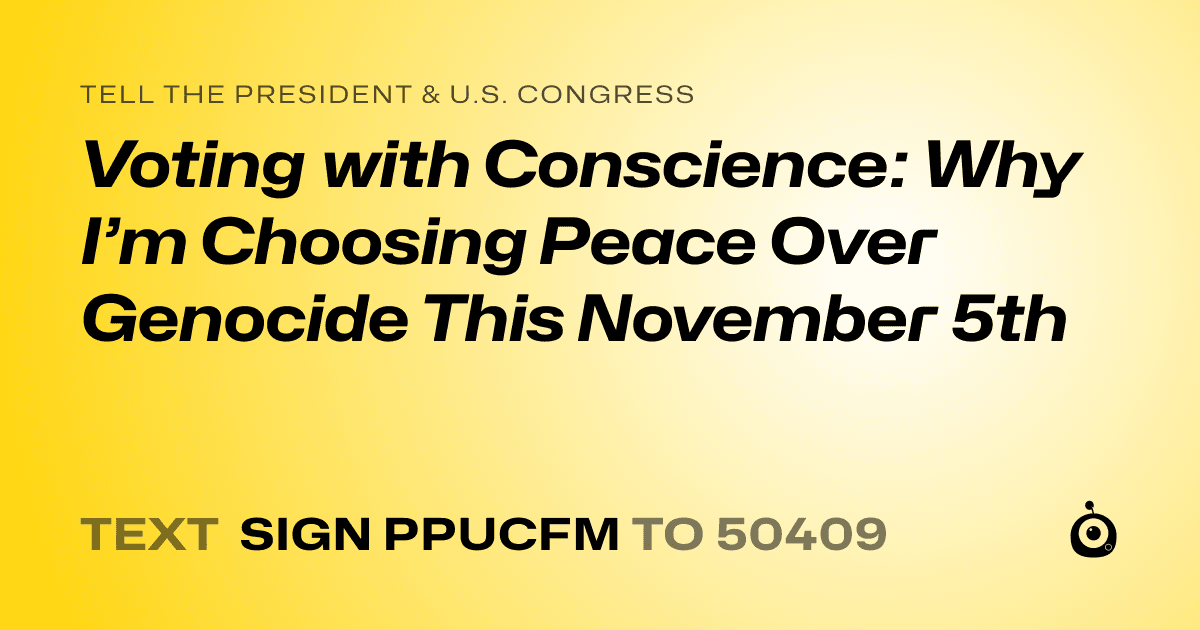 A shareable card that reads "tell the President & U.S. Congress: Voting with Conscience: Why I’m Choosing Peace Over Genocide This November 5th" followed by "text sign PPUCFM to 50409"