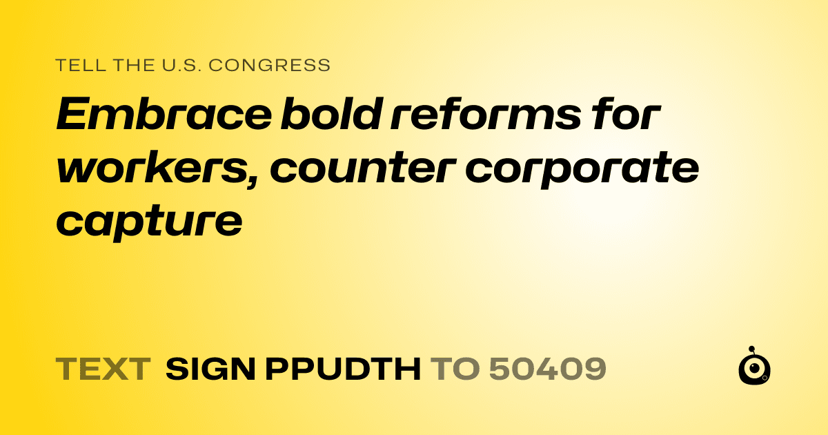 A shareable card that reads "tell the U.S. Congress: Embrace bold reforms for workers, counter corporate capture" followed by "text sign PPUDTH to 50409"