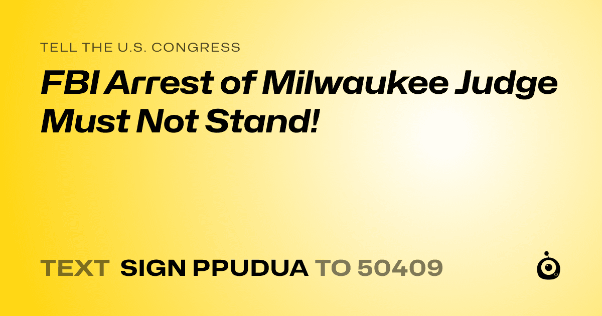A shareable card that reads "tell the U.S. Congress: FBI Arrest of Milwaukee Judge Must Not Stand!" followed by "text sign PPUDUA to 50409"