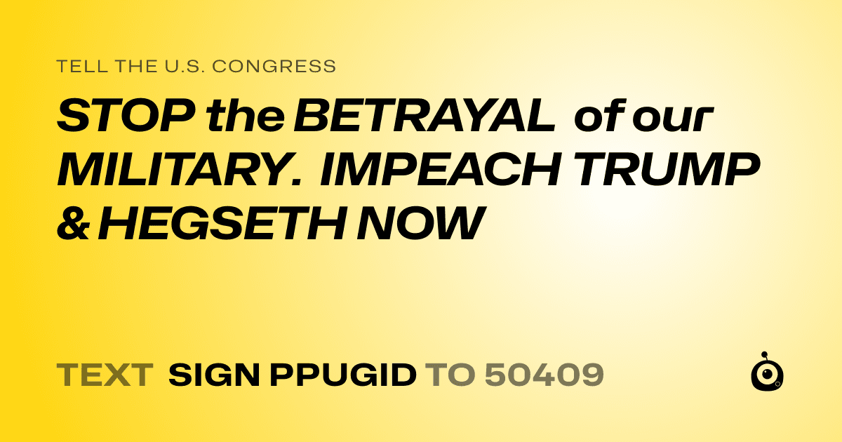 A shareable card that reads "tell the U.S. Congress: STOP the BETRAYAL of our MILITARY. IMPEACH TRUMP & HEGSETH NOW" followed by "text sign PPUGID to 50409"