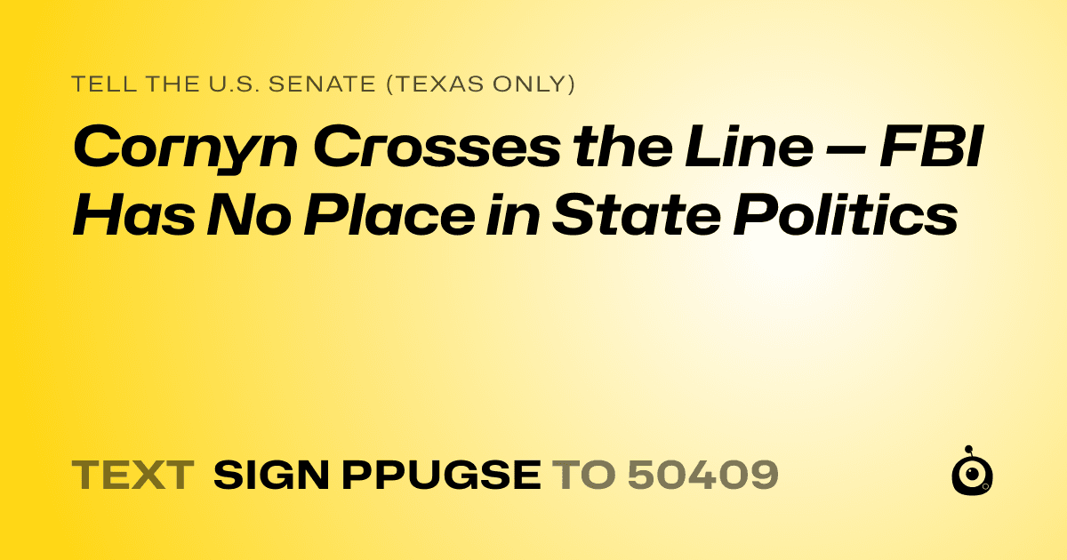 A shareable card that reads "tell the U.S. Senate (Texas only): Cornyn Crosses the Line — FBI Has No Place in State Politics" followed by "text sign PPUGSE to 50409"