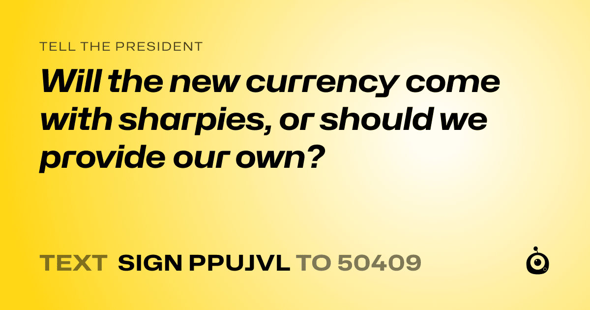 A shareable card that reads "tell the President: Will the new currency come with sharpies, or should we provide our own?" followed by "text sign PPUJVL to 50409"