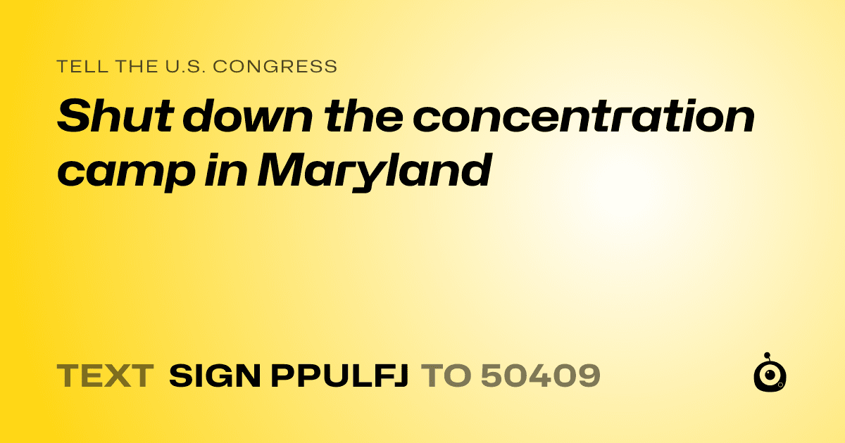 A shareable card that reads "tell the U.S. Congress: Shut down the concentration camp in Maryland" followed by "text sign PPULFJ to 50409"