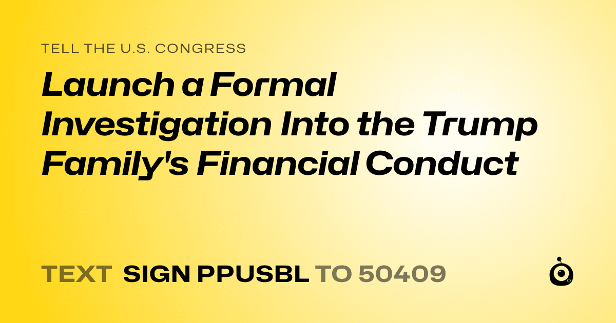 A shareable card that reads "tell the U.S. Congress: Launch a Formal Investigation Into the Trump Family's Financial Conduct" followed by "text sign PPUSBL to 50409"