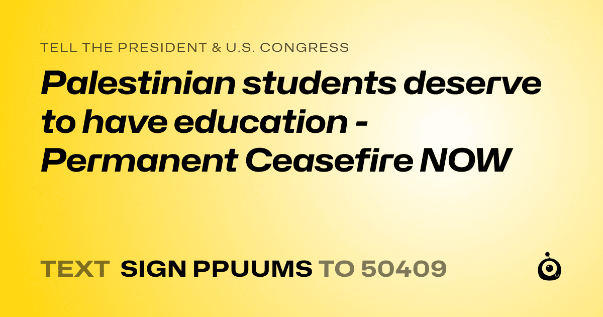 A shareable card that reads "tell the President & U.S. Congress: Palestinian students deserve to have education - Permanent Ceasefire NOW" followed by "text sign PPUUMS to 50409"