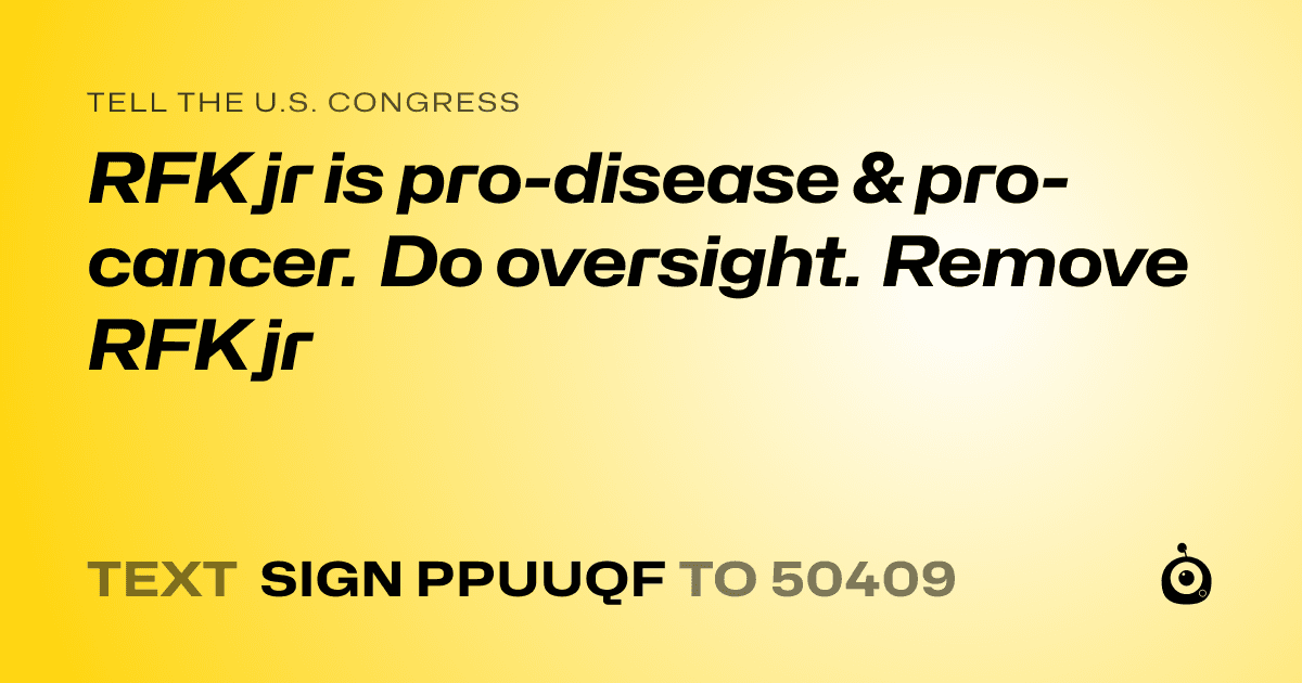 A shareable card that reads "tell the U.S. Congress: RFK jr is pro-disease & pro-cancer. Do oversight. Remove RFK jr" followed by "text sign PPUUQF to 50409"