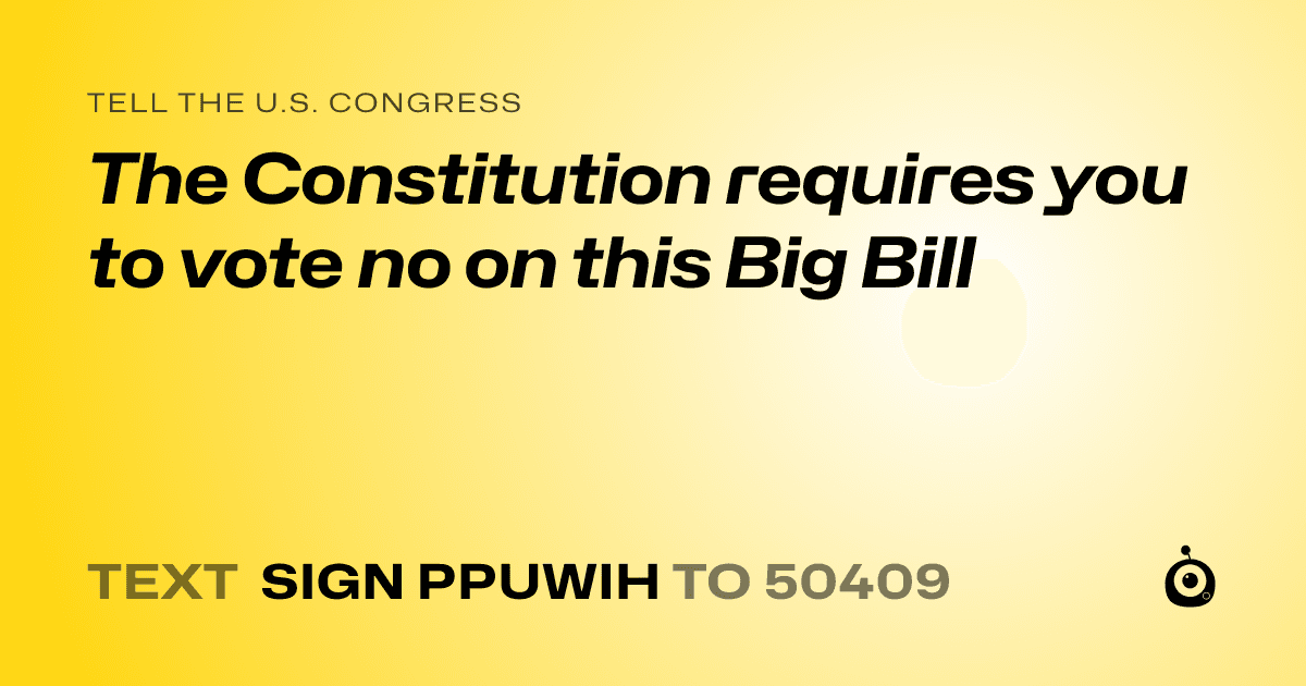 A shareable card that reads "tell the U.S. Congress: The Constitution requires you to vote no on this Big Bill" followed by "text sign PPUWIH to 50409"