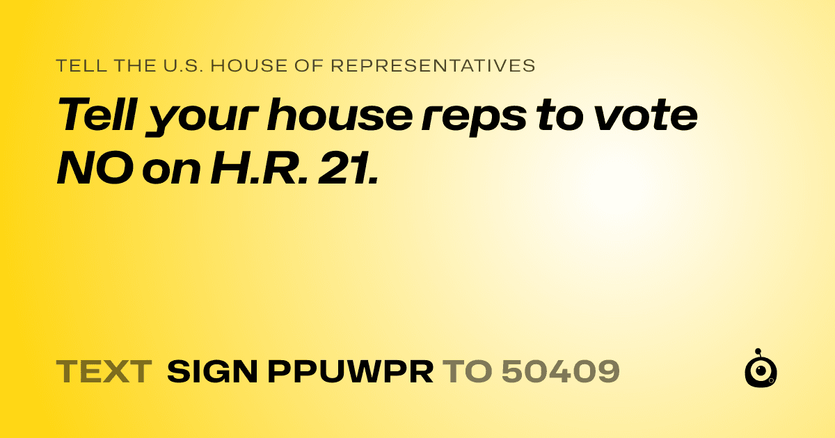 A shareable card that reads "tell the U.S. House of Representatives: Tell your house reps to vote NO on H.R. 21." followed by "text sign PPUWPR to 50409"
