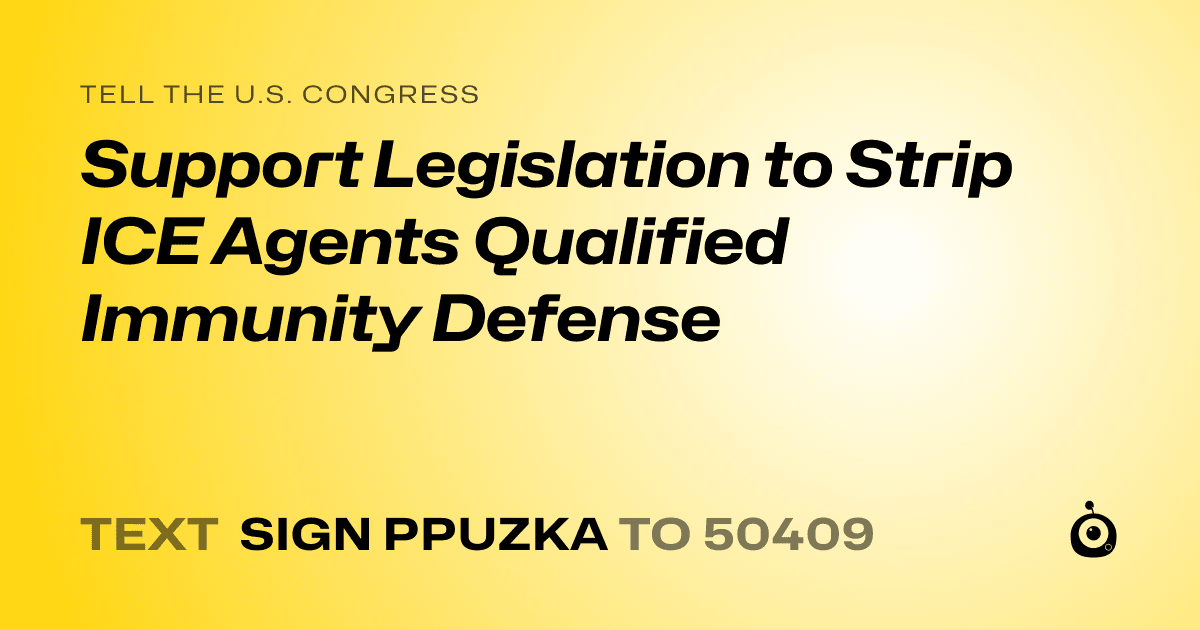 A shareable card that reads "tell the U.S. Congress: Support Legislation to Strip ICE Agents Qualified Immunity Defense" followed by "text sign PPUZKA to 50409"