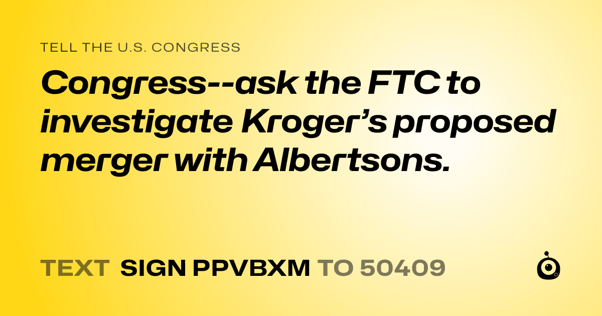 A shareable card that reads "tell the U.S. Congress: Congress--ask the FTC to investigate Kroger’s proposed merger with Albertsons." followed by "text sign PPVBXM to 50409"