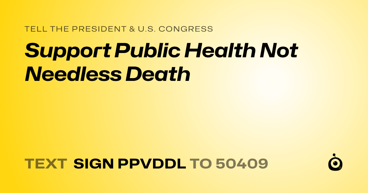 A shareable card that reads "tell the President & U.S. Congress: Support Public Health Not Needless Death" followed by "text sign PPVDDL to 50409"