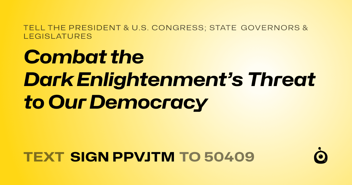 A shareable card that reads "tell the President & U.S. Congress; State Governors & Legislatures: Combat the Dark Enlightenment’s Threat to Our Democracy" followed by "text sign PPVJTM to 50409"