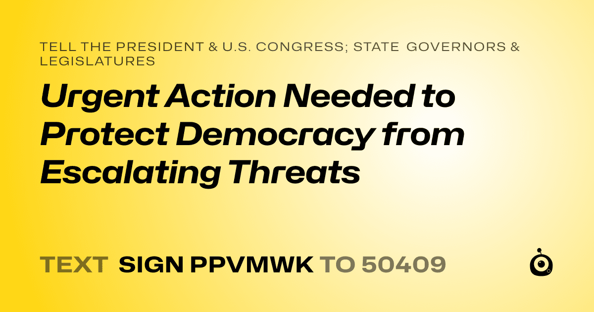 A shareable card that reads "tell the President & U.S. Congress; State Governors & Legislatures: Urgent Action Needed to Protect Democracy from Escalating Threats" followed by "text sign PPVMWK to 50409"