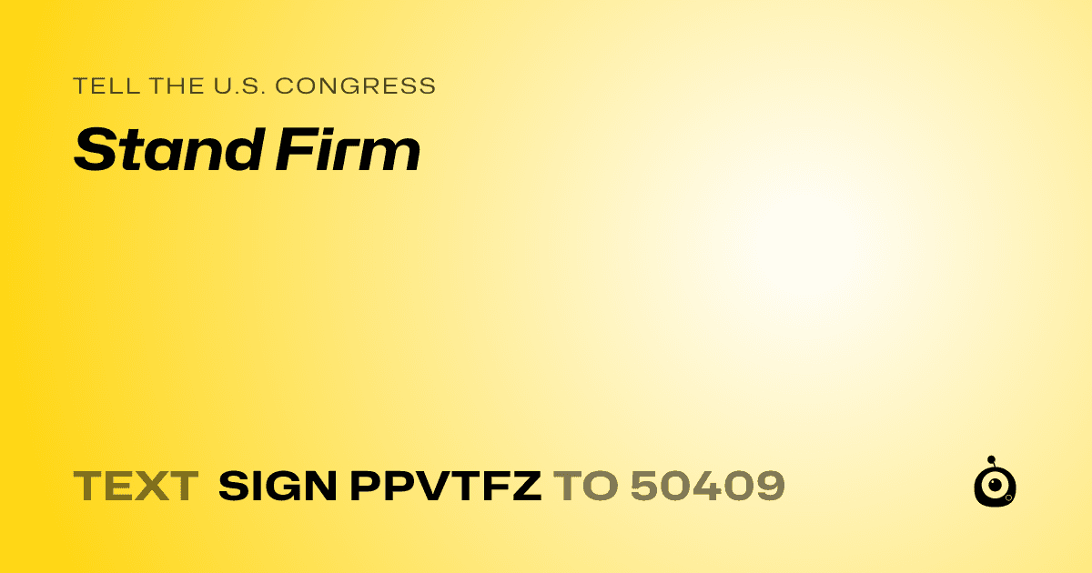 A shareable card that reads "tell the U.S. Congress: Stand Firm" followed by "text sign PPVTFZ to 50409"