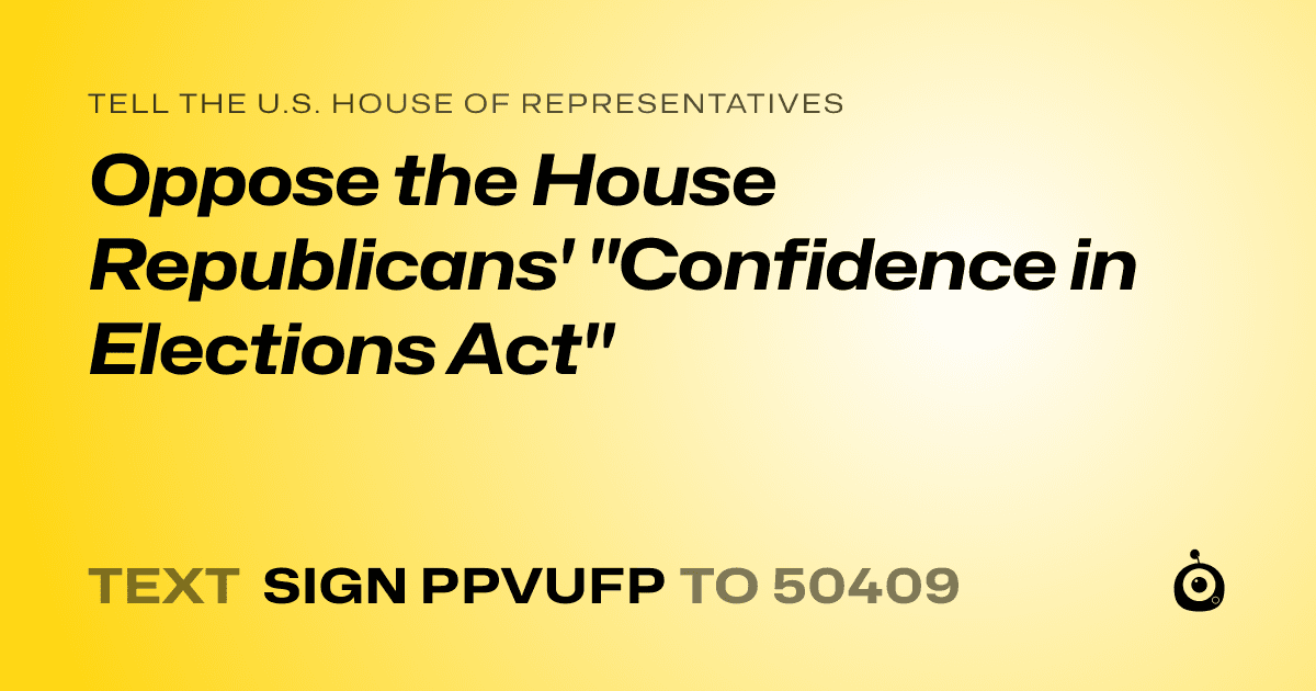 A shareable card that reads "tell the U.S. House of Representatives: Oppose the House Republicans'   "Confidence in Elections Act"" followed by "text sign PPVUFP to 50409"