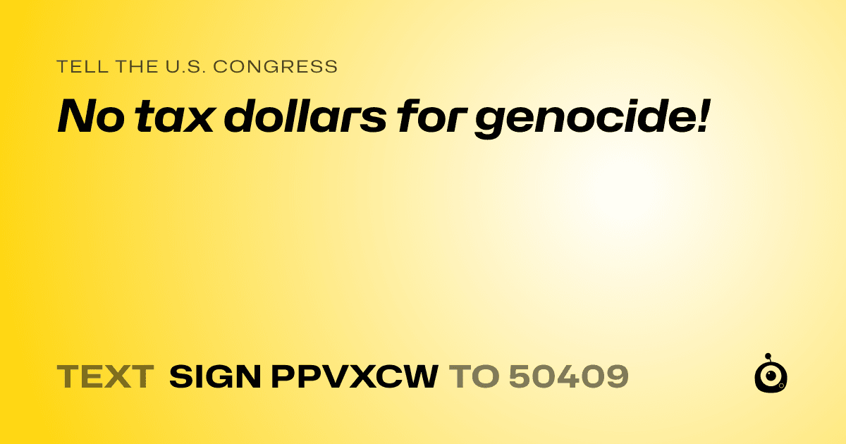 A shareable card that reads "tell the U.S. Congress: No tax dollars for genocide!" followed by "text sign PPVXCW to 50409"