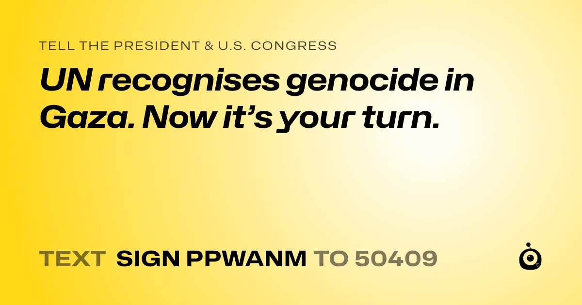 A shareable card that reads "tell the President & U.S. Congress: UN recognises genocide in Gaza. Now it’s your turn." followed by "text sign PPWANM to 50409"